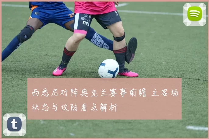 西悉尼对阵奥克兰赛事前瞻 主客场状态与攻防看点解析