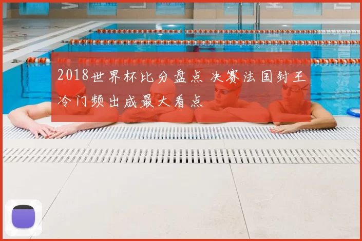 2018世界杯比分盘点 决赛法国封王冷门频出成最大看点