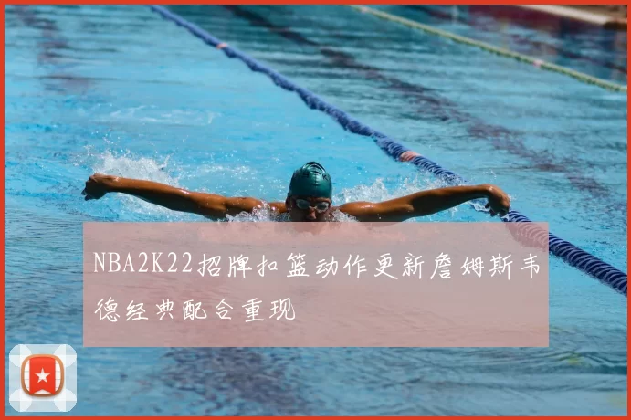 NBA2K22招牌扣篮动作更新詹姆斯韦德经典配合重现