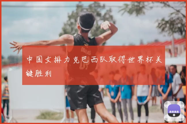 中国女排力克巴西队取得世界杯关键胜利