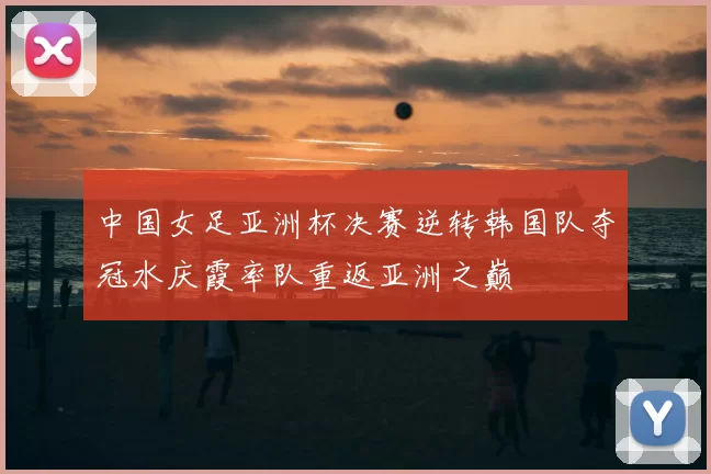中国女足亚洲杯决赛逆转韩国队夺冠水庆霞率队重返亚洲之巅