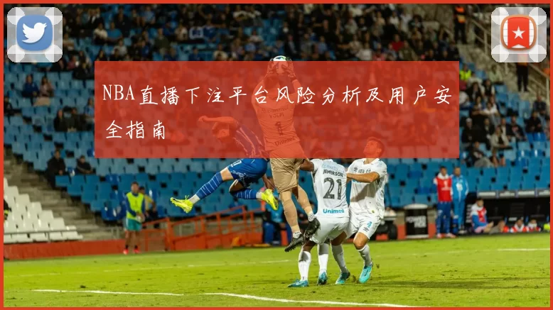 NBA直播下注平台风险分析及用户安全指南