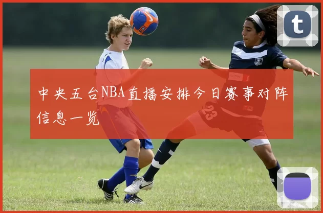 中央五台NBA直播安排今日赛事对阵信息一览