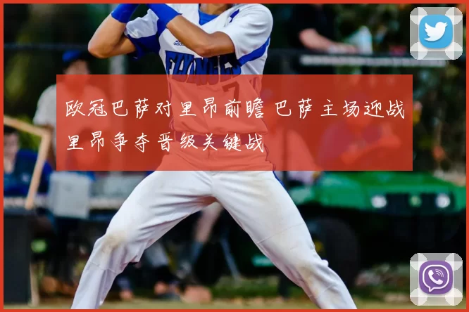 欧冠巴萨对里昂前瞻 巴萨主场迎战里昂争夺晋级关键战