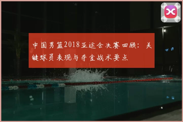 中国男篮2018亚运会决赛回顾：关键球员表现与夺金战术要点
