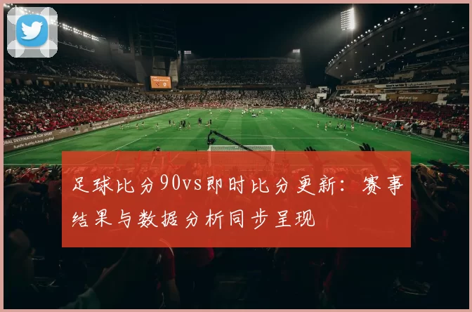 足球比分90vs即时比分更新：赛事结果与数据分析同步呈现