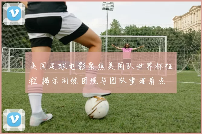 美国足球电影聚焦美国队世界杯征程 揭示训练困境与团队重建看点
