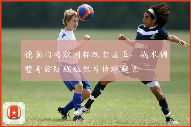 德国门将欧洲杯改打后卫，战术调整考验防线组织与传球起点