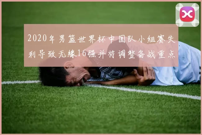 2020年男篮世界杯中国队小组赛失利导致无缘16强并将调整备战重点