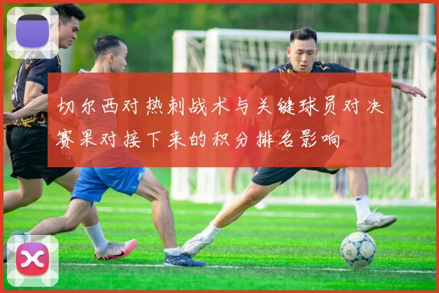 切尔西对热刺战术与关键球员对决赛果对接下来的积分排名影响