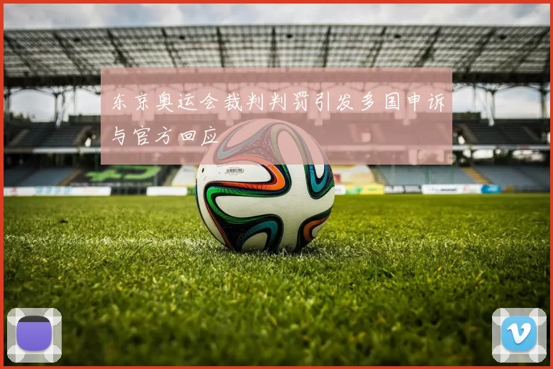 东京奥运会裁判判罚引发多国申诉与官方回应