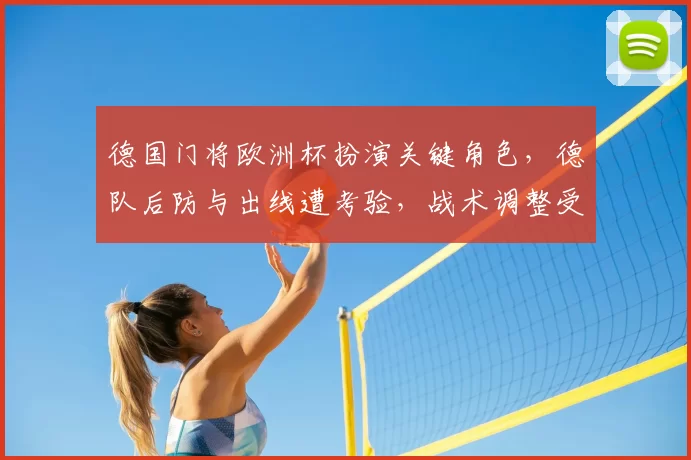 德国门将欧洲杯扮演关键角色,德队后防与出线遭考验,战术调整受瞩目