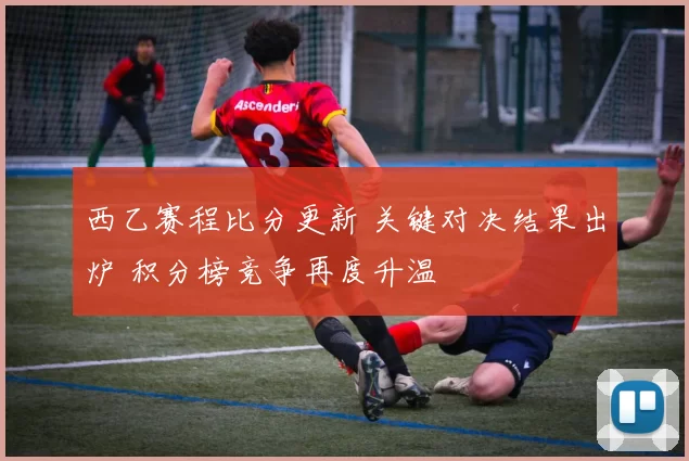 西乙赛程比分更新 关键对决结果出炉 积分榜竞争再度升温