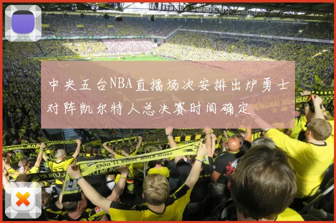 中央五台NBA直播场次安排出炉勇士对阵凯尔特人总决赛时间确定