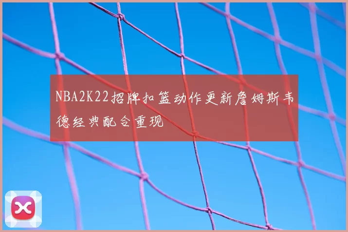 NBA2K22招牌扣篮动作更新詹姆斯韦德经典配合重现