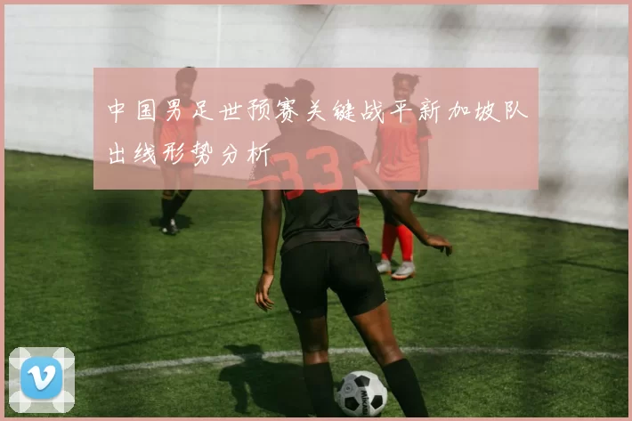 中国男足世预赛关键战平新加坡队出线形势分析
