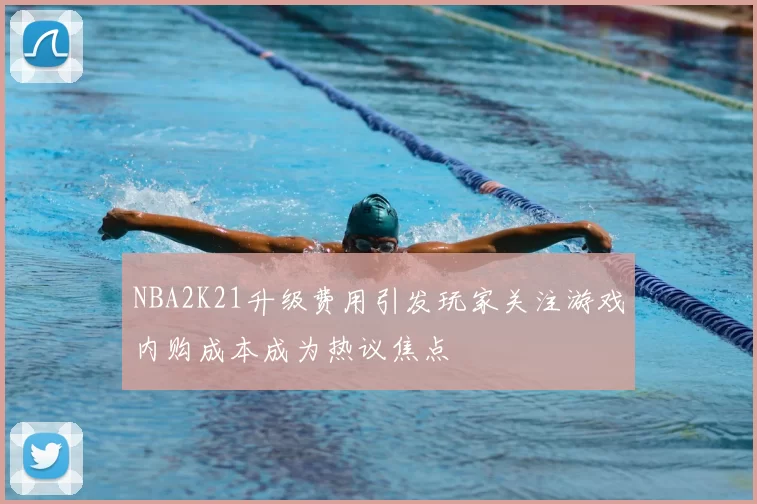 NBA2K21升级费用引发玩家关注游戏内购成本成为热议焦点