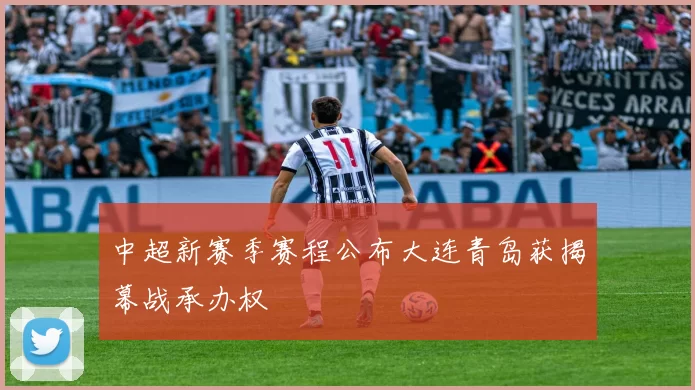 中超新赛季赛程公布大连青岛获揭幕战承办权