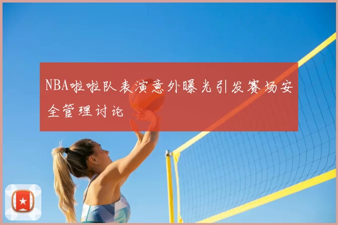 NBA啦啦队表演意外曝光引发赛场安全管理讨论