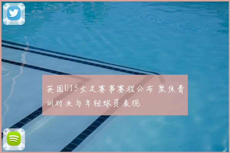 英国U15女足赛事赛程公布 聚焦青训对决与年轻球员表现