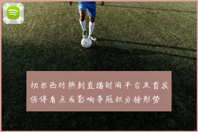 切尔西对热刺直播时间平台及首发伤停看点或影响争冠积分榜形势