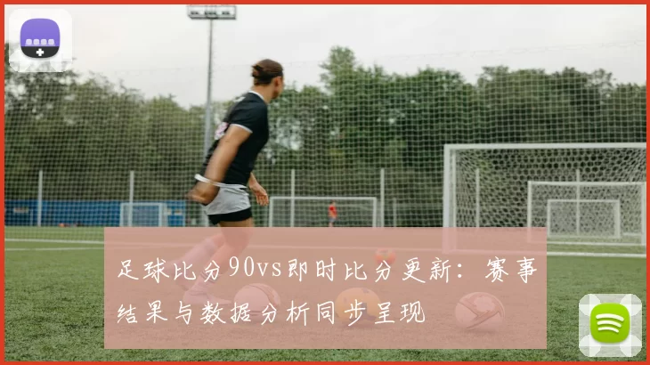 足球比分90vs即时比分更新：赛事结果与数据分析同步呈现
