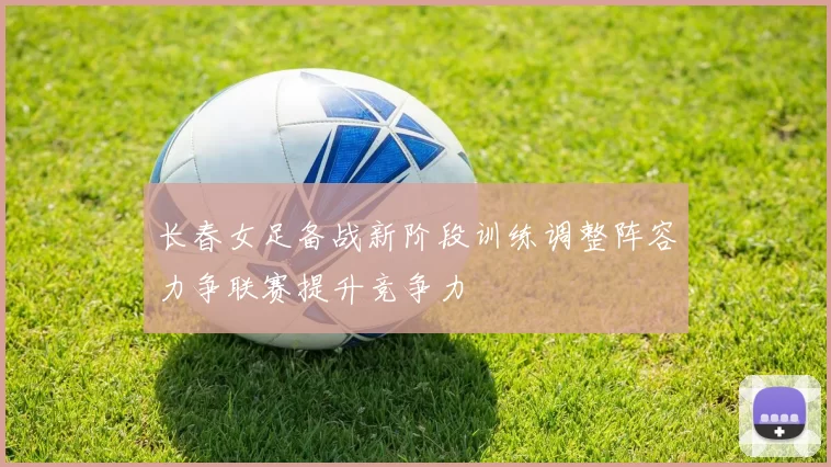 长春女足备战新阶段训练调整阵容力争联赛提升竞争力