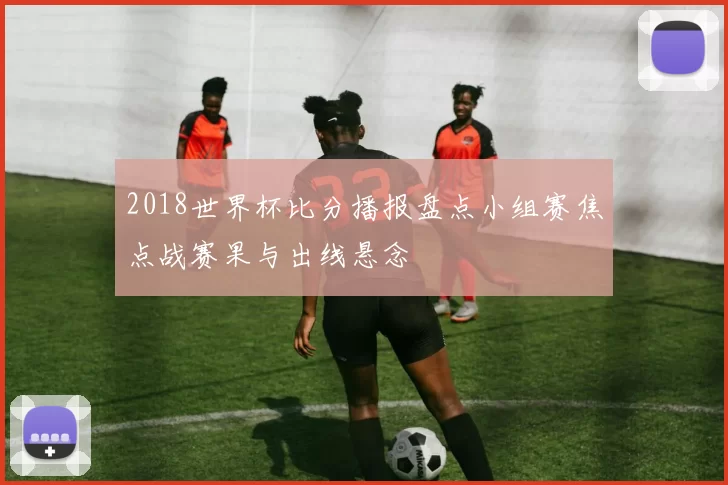 2018世界杯比分播报盘点小组赛焦点战赛果与出线悬念