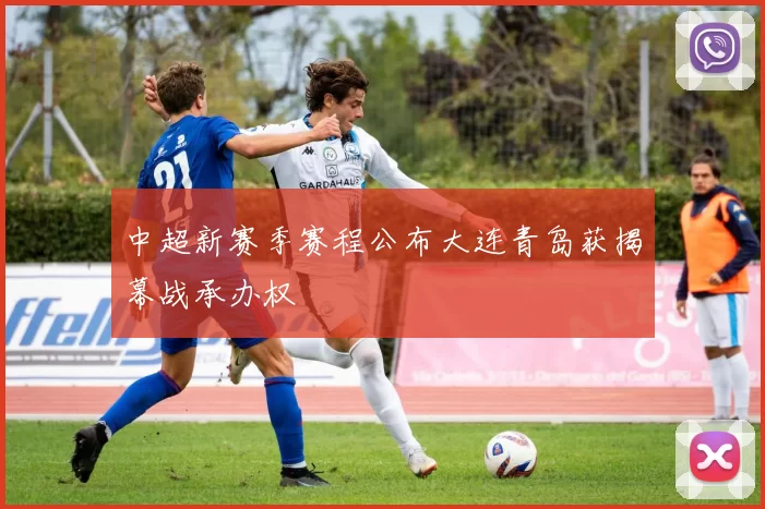 中超新赛季赛程公布大连青岛获揭幕战承办权