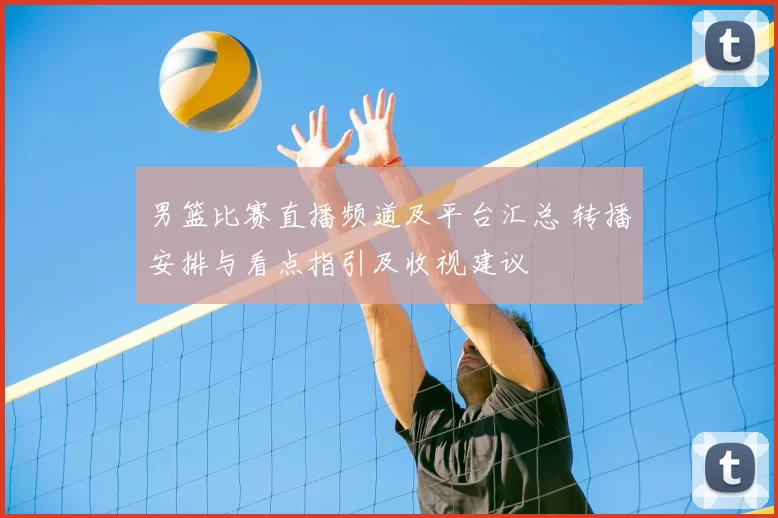 男篮比赛直播频道及平台汇总 转播安排与看点指引及收视建议
