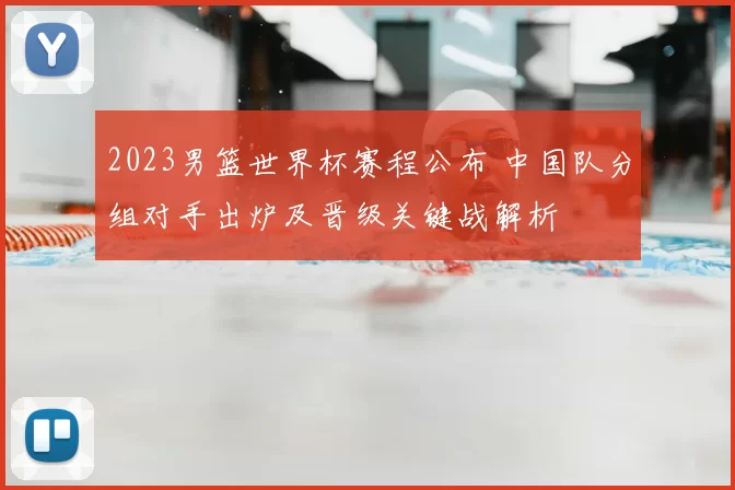 2023男篮世界杯赛程公布 中国队分组对手出炉及晋级关键战解析