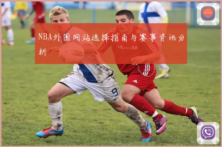 NBA外围网站选择指南与赛事资讯分析