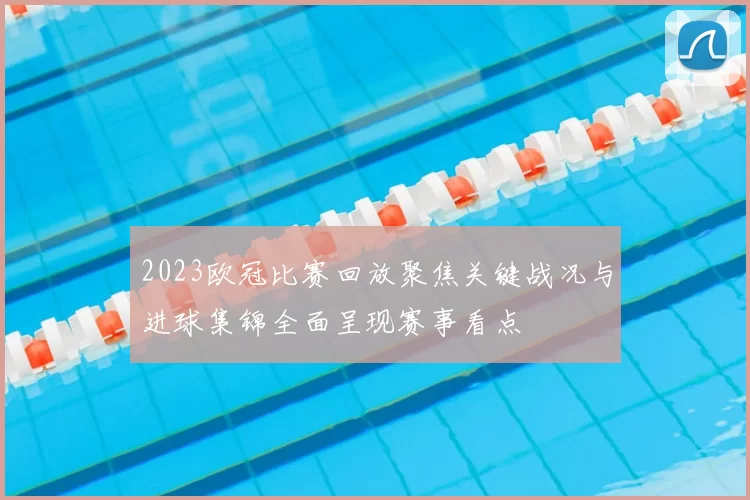 2023欧冠比赛回放聚焦关键战况与进球集锦全面呈现赛事看点