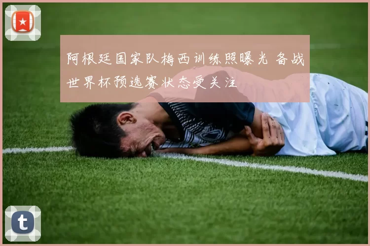 阿根廷国家队梅西训练照曝光 备战世界杯预选赛状态受关注