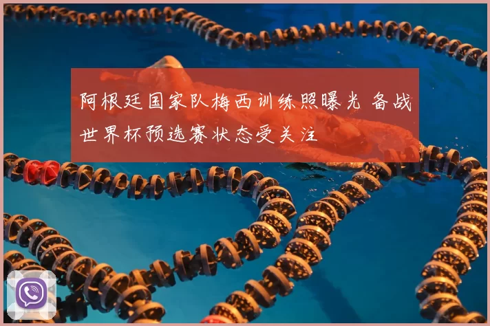 阿根廷国家队梅西训练照曝光 备战世界杯预选赛状态受关注