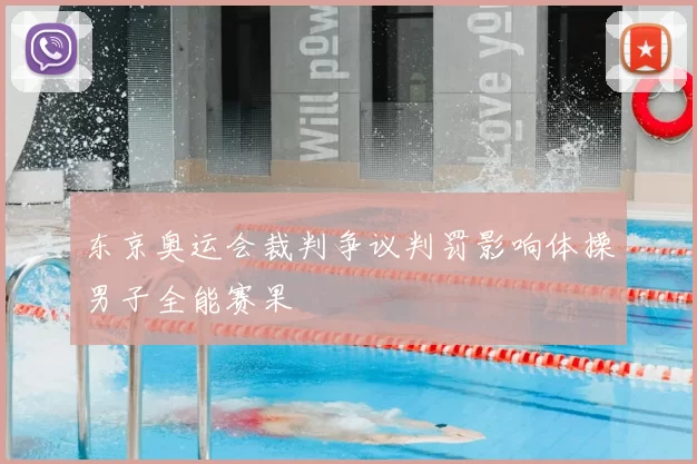东京奥运会裁判争议判罚影响体操男子全能赛果