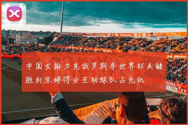 中国女排力克俄罗斯夺世界杯关键胜利朱婷得分王助球队占先机