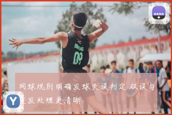 网球规则明确发球失误判定 双误与重发处理更清晰