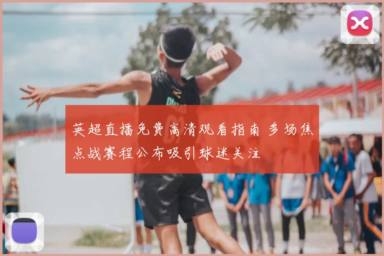 英超直播免费高清观看指南 多场焦点战赛程公布吸引球迷关注