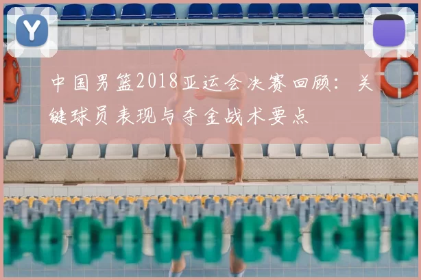 中国男篮2018亚运会决赛回顾：关键球员表现与夺金战术要点