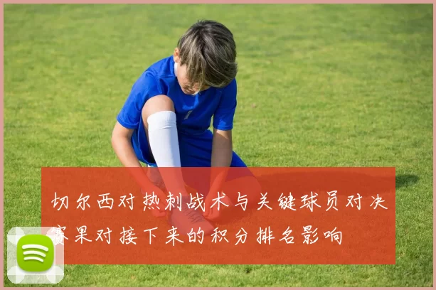 切尔西对热刺战术与关键球员对决赛果对接下来的积分排名影响