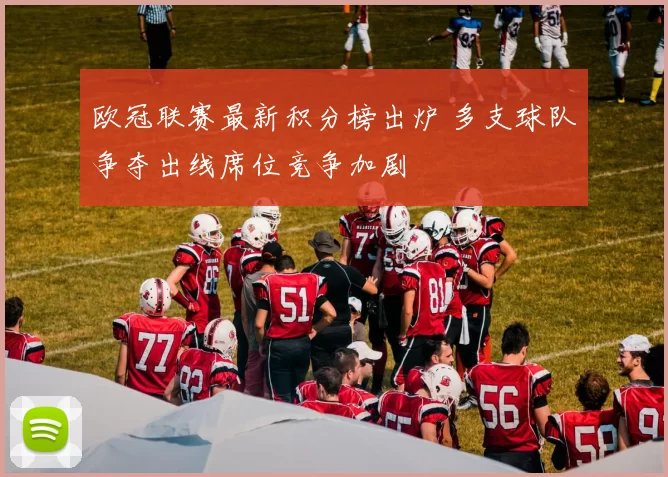 欧冠联赛最新积分榜出炉 多支球队争夺出线席位竞争加剧