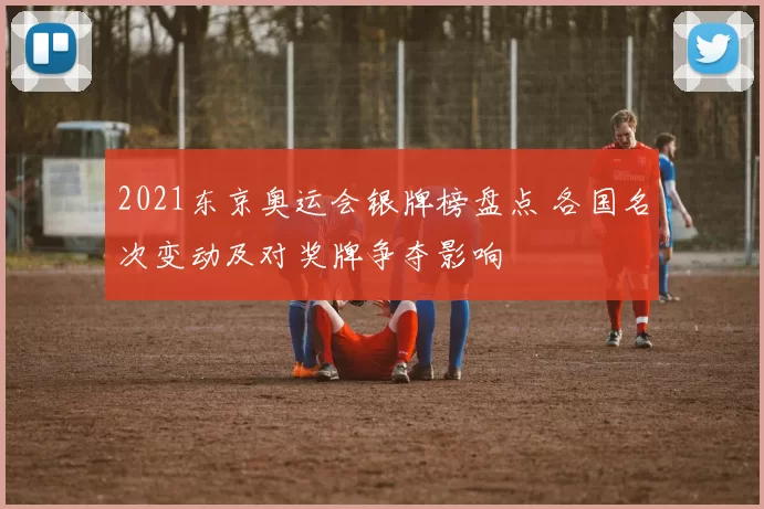 2021东京奥运会银牌榜盘点 各国名次变动及对奖牌争夺影响