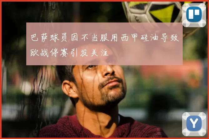 巴萨球员因不当服用西甲硅油导致欧战停赛引发关注
