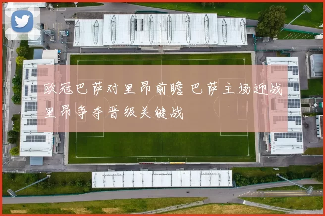 欧冠巴萨对里昂前瞻 巴萨主场迎战里昂争夺晋级关键战