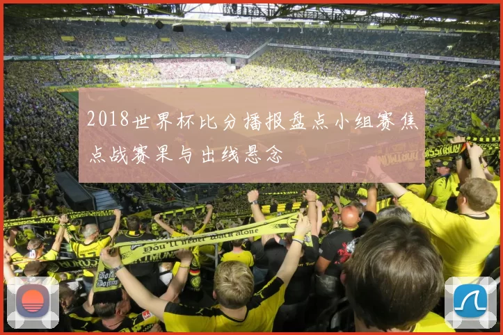 2018世界杯比分播报盘点小组赛焦点战赛果与出线悬念