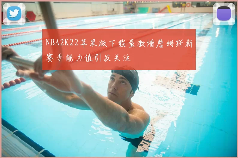 NBA2K22苹果版下载量激增詹姆斯新赛季能力值引发关注