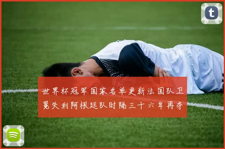 世界杯冠军国家名单更新法国队卫冕失利阿根廷队时隔三十六年再夺冠