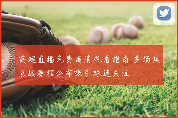 英超直播免费高清观看指南 多场焦点战赛程公布吸引球迷关注