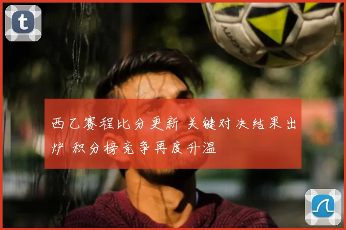 西乙赛程比分更新 关键对决结果出炉 积分榜竞争再度升温